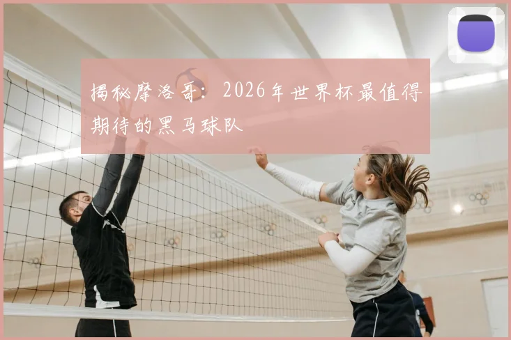 揭秘摩洛哥:2026年世界杯最值得期待的黑马球队