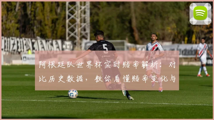 阿根廷队世界杯实时赔率解析：对比历史数据，教你看懂赔率变化与趋势