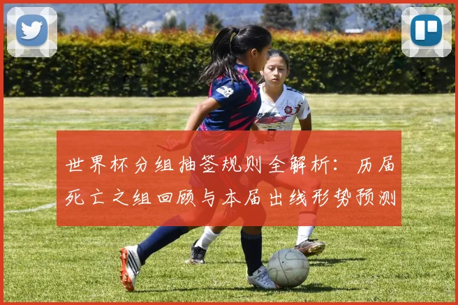 世界杯分组抽签规则全解析：历届死亡之组回顾与本届出线形势预测