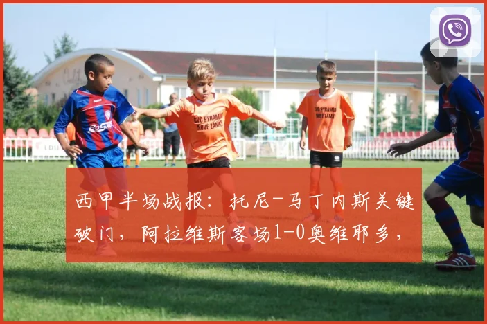 西甲半场战报：托尼-马丁内斯关键破门，阿拉维斯客场1-0奥维耶多，最新战况解析