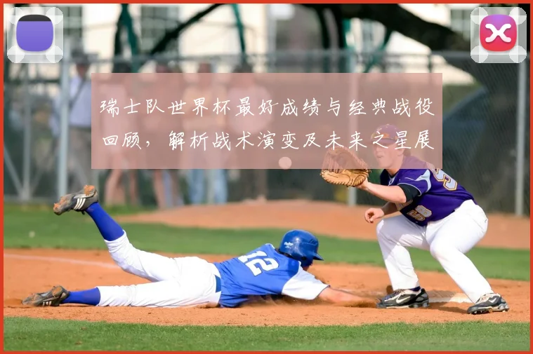 瑞士队世界杯最好成绩与经典战役回顾,解析战术演变及未来之星展望