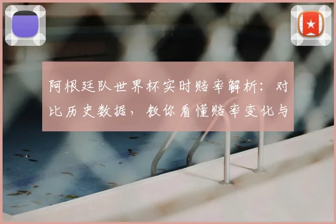 阿根廷队世界杯实时赔率解析:对比历史数据,教你看懂赔率变化与趋势
