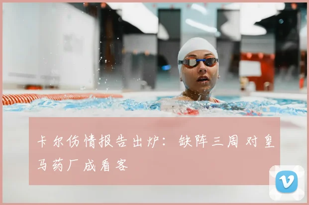 卡尔伤情报告出炉:缺阵三周 对皇马药厂成看客