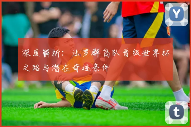 深度解析：法罗群岛队晋级世界杯之路与潜在奇迹条件