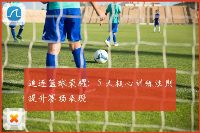 追逐篮球荣耀:5 大核心训练法则提升赛场表现