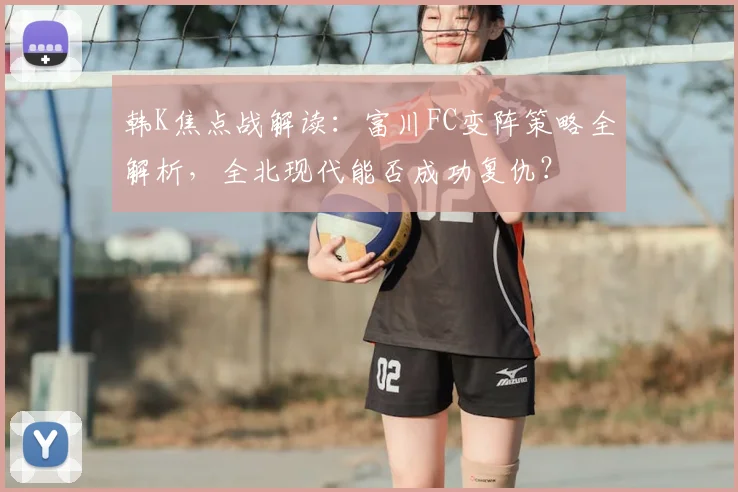 韩K焦点战解读:富川FC变阵策略全解析,全北现代能否成功复仇?