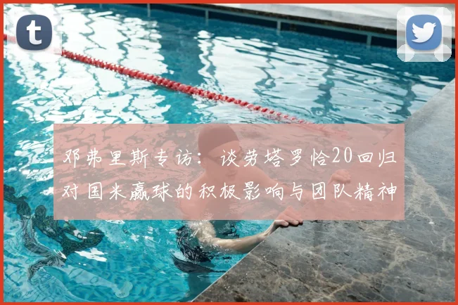 邓弗里斯专访：谈劳塔罗恰20回归对国米赢球的积极影响与团队精神