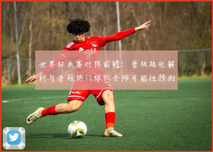 世界杯决赛对阵前瞻：晋级路径解析与夺冠热门球队会师可能性预测