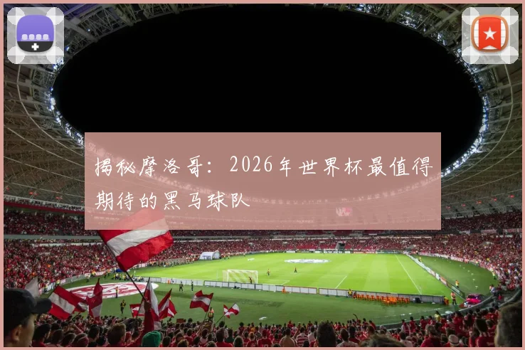 揭秘摩洛哥：2026年世界杯最值得期待的黑马球队