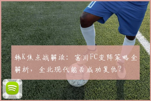 韩K焦点战解读：富川FC变阵策略全解析，全北现代能否成功复仇？