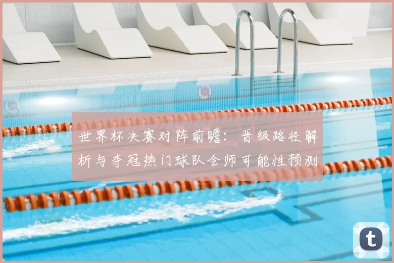 世界杯决赛对阵前瞻:晋级路径解析与夺冠热门球队会师可能性预测