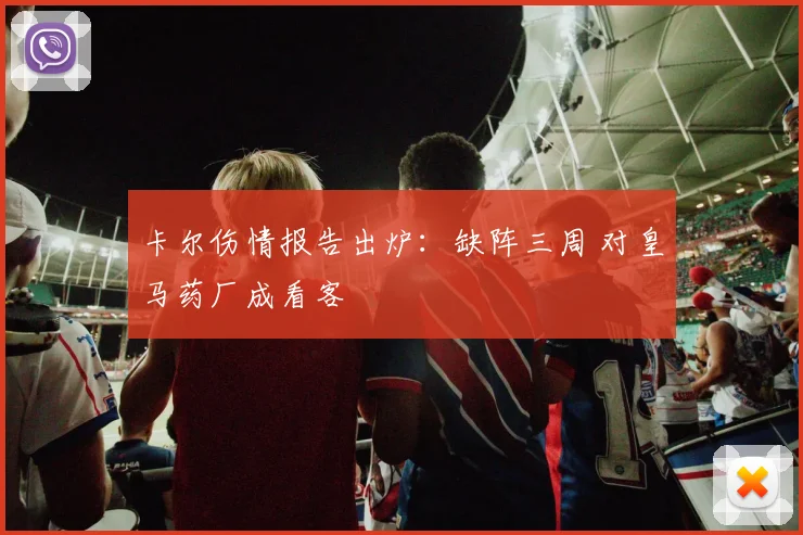 卡尔伤情报告出炉：缺阵三周 对皇马药厂成看客
